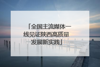 全国主流媒体一线见证陕西高质量发展新实践
